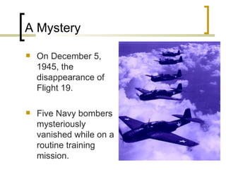 A Mystery  On December 5, 1945, the disappearance of Flight 19. Five Navy bombers mysteriously vanished while on a routine training mission. 