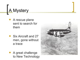 A Mystery A rescue plane sent to search for them Six Aircraft and 27 men, gone without a trace A great challenge to New Technology 
