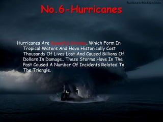 No.6-HurricanesHurricanes Are Powerful Storms, Which Form In Tropical Waters And Have Historically Cost Thousands Of Lives Lost And Caused Billions Of Dollars In Damage.. These Storms Have In The Past Caused A Number Of Incidents Related To The Triangle.