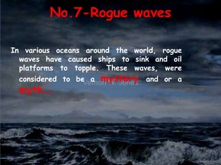 No.7-Rogue wavesIn various oceans around the world, rogue waves have caused ships to sink and oil platforms to topple. These waves, were considered to be a mystery and or a myth….