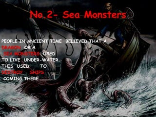 No.2- Sea Monsters
PEOPLE IN ANCIENT TIME BELIEVED THAT A
DRAGON OR A
SEA MONSTERS USED
TO LIVE UNDER-WATER.
THIS USED TO
DESTROY SHIPS
COMING THERE
 