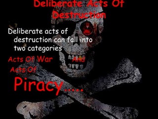 Deliberate Acts Of
Destruction
Deliberate acts of
destruction can fall into
two categories
Acts Of War And
Acts Of
Piracy…...
 
