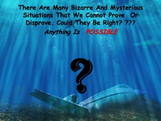 There Are Many Bizarre And Mysterious
Situations That We Cannot Prove Or
Disprove. Could They Be Right? ???
Anything Is POSSIBLE
 
