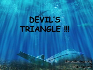 DEVIL’S
TRIANGLE !!!
Himanshu Aggarwal
&
Ritika Agarwal
 