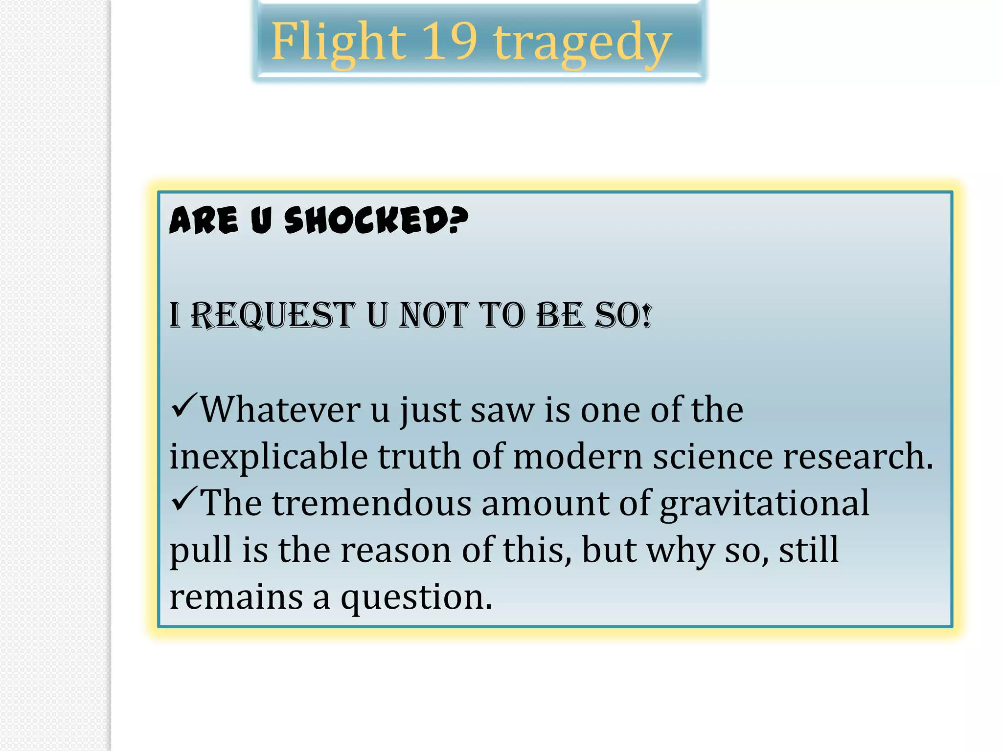 Flight 19 tragedy


Are u shocked?

I request u not to be so!

Whatever u just saw is one of the
inexplicable truth of modern science research.
The tremendous amount of gravitational
pull is the reason of this, but why so, still
remains a question.
 