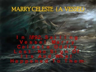 MARRY CELESTE ( A VESSEL)
I n 1892, S a i l i n g
V e s s e l M a r r y
C e l e s t e O d d l y
L o s t . N o S i g n O f
I t s A n d Wh a t
H a p p e n e d T o T h e m.
 