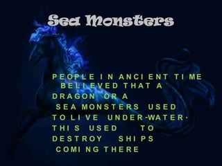 Sea Monsters
P E O P L E I N A N C I E N T T I M E
B E L I E V E D T H A T A
D R A G O N O R A
S E A M O N S T E R S U S E D
T O L I V E U N D E R -WA T E R .
T H I S U S E D T O
D E S T R O Y S H I P S
C O M I N G T H E R E
 