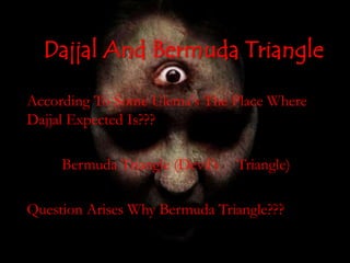 Dajjal And Bermuda Triangle
According To Some Ulema's The Place Where
Dajjal Expected Is???
Bermuda Triangle (Devil’s Triangle)
Question Arises Why Bermuda Triangle???
 