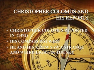 • CHRISTOPHER COLOMUS REPORTED
IN (1492)
• HIS COMPASS HAYWIRE
• HE AND HIS CREW SAW A STRANGE
AND WEIRD LIGHT IN THE SKY
 
