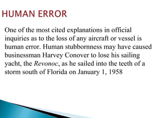 One of the most cited explanations in official
inquiries as to the loss of any aircraft or vessel is
human error. Human stubbornness may have caused
businessman Harvey Conover to lose his sailing
yacht, the Revonoc, as he sailed into the teeth of a
storm south of Florida on January 1, 1958

 