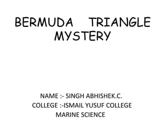 BERMUDA TRIANGLE
MYSTERY

NAME :- SINGH ABHISHEK.C.
COLLEGE :-ISMAIL YUSUF COLLEGE
MARINE SCIENCE

 