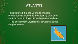 ATLANTIS
It is believed that the Bermuda Triangle
Phenomena is caused by the Lost City of Atlantis,
sunk thousands of feet below the water's surface.
The energy from Crystals that powered it cause
the phenomena.
35
 