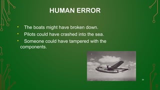 HUMAN ERROR
 The boats might have broken down.
 Pilots could have crashed into the sea.
 Someone could have tampered with the
components.
36
 