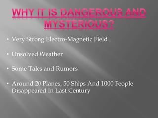 • Very Strong Electro-Magnetic Field
• Unsolved Weather
• Some Tales and Rumors
• Around 20 Planes, 50 Ships And 1000 People
Disappeared In Last Century
 