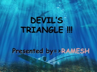 DEVIL’S
TRIANGLE !!!
Presented by=>RAMESH
 
