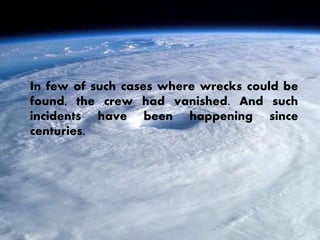 In few of such cases where wrecks could be
found, the crew had vanished. And such
incidents have been happening since
centuries.