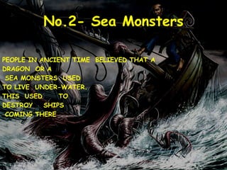 No.2- Sea Monsters
PEOPLE IN ANCIENT TIME BELIEVED THAT A
DRAGON OR A
SEA MONSTERS USED
TO LIVE UNDER-WATER.
THIS USED TO
DESTROY SHIPS
COMING THERE
 