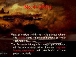 No.4-UFO’s
Many scientists think that it is a place where
the aliens come to collect humans or their
technologies.
The Bermuda triangle is a major place where
all the aliens meet at a place and capture
human specimens and take back to their
planet to study
 