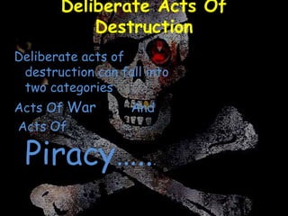 Deliberate Acts Of
Destruction
Deliberate acts of
destruction can fall into
two categories
Acts Of War And
Acts Of
Piracy…...
 