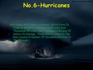 No.6-Hurricanes
Hurricanes Are Powerful Storms, Which Form In
Tropical Waters And Have Historically Cost
Thousands Of Lives Lost And Caused Billions Of
Dollars In Damage.. These Storms Have In The
Past Caused A Number Of Incidents Related To
The Triangle.
 