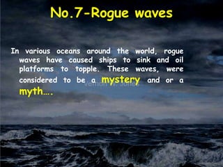 No.7-Rogue waves
In various oceans around the world, rogue
waves have caused ships to sink and oil
platforms to topple. These waves, were
considered to be a mystery and or a
myth….
 