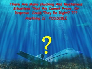 There Are Many shocking And Mysterious
Situations That We Cannot Prove Or
Disprove. Could They Be Right? ???
Anything Is POSSIBLE
 