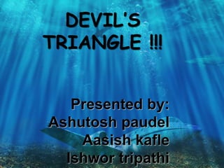 DEVIL’S
TRIANGLE !!!
Presented by:
Ashutosh paudel
Aasish kafle
Ishwor tripathi
 