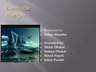 Bermuda
triangle
 Presented to:
 Pukar Shrestha
 Presented by:
 Shital Dhakal
 Suman Dhakal
 Binod Nepali
 Johan Poudel
 