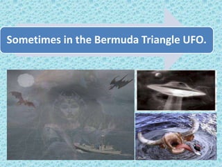 Sometimes in the Bermuda Triangle UFO.
 