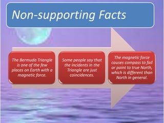 Non-supporting Facts
The Bermuda Triangle
is one of the few
places on Earth with a
magnetic force.
Some people say that
the incidents in the
Triangle are just
coincidences.
The magnetic force
causes compass to fail
or point to true North,
which is different than
North in general.
 