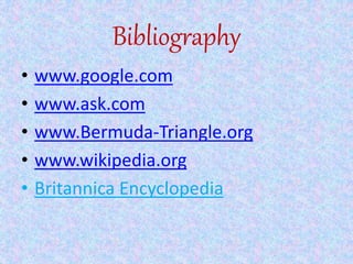 Bibliography
• www.google.com
• www.ask.com
• www.Bermuda-Triangle.org
• www.wikipedia.org
• Britannica Encyclopedia
 