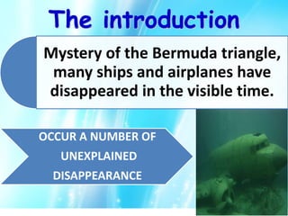 The introduction
OCCUR A NUMBER OF
UNEXPLAINED
DISAPPEARANCE
Mystery of the Bermuda triangle,
many ships and airplanes have
disappeared in the visible time.
 