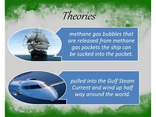Theories
methane gas bubbles that
are released from methane
gas pockets the ship can
be sucked into the pocket.
pulled into the Gulf Steam
Current and wind up half
way around the world.
 