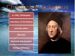 Christopher Columbus
In 1492, Christopher
Columbus, on his famous
journey, when
This area
He noted ship compass
Strange behaviour
 
