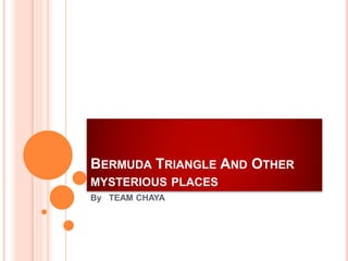 BERMUDA TRIANGLE AND OTHER
MYSTERIOUS PLACES
By TEAM CHAYA
 