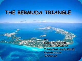 THE BERMUDA TRIANGLE




           BY,
           SUNITHA SHRI.
           T.S.AISHWARYA
           THANGALAKSHMI.B
           VAISHALI.K
           VANAJA
 