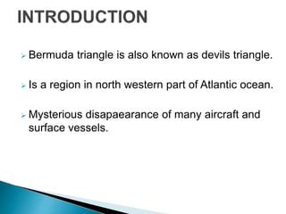  Bermuda triangle is also known as devils triangle.
 Is a region in north western part of Atlantic ocean.
 Mysterious disapaearance of many aircraft and
surface vessels.
 