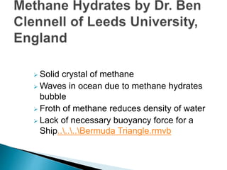  Solid crystal of methane
 Waves in ocean due to methane hydrates
bubble
 Froth of methane reduces density of water
 Lack of necessary buoyancy force for a
Ship......Bermuda Triangle.rmvb
 