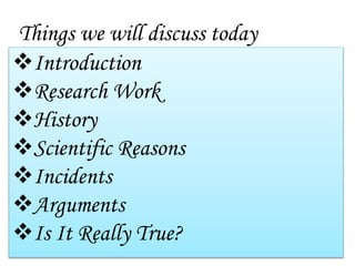Things we will discuss today
Introduction
Research Work
History
Scientific Reasons
Incidents
Arguments
Is It Really True?
 