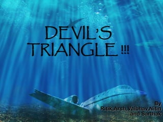 DEVIL’S 
TRIANGLE !!! 
By 
Ritik,Arsh,Vaibhav,Nitin 
and Sarthak 
 