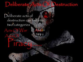 Deliberate Acts Of Destruction 
Deliberate acts of 
destruction can fall into 
two categories 
Acts Of War And 
Acts Of 
Piracy…... 
 