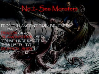 No.2- Sea Monsters 
PEOPLE IN ANCIENT TIME BELIEVED 
THATA 
DRAGON ORA 
SEAMONSTERS USED 
TOLIVE UNDER-WATER. 
THIS USED TO 
DESTROY SHIPS 
COMINGTHERE 
 