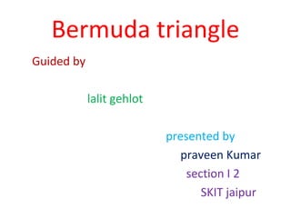 Bermuda triangle
Guided by
lalit gehlot
presented by
praveen Kumar
section I 2
SKIT jaipur
 