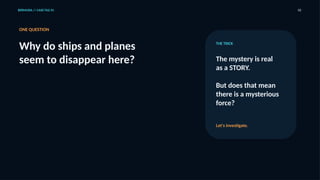 BERMUDA // CASE FILE 01 02
ONE QUESTION
Why do ships and planes
seem to disappear here?
THE TRICK
The mystery is real
as a STORY.
But does that mean
there is a mysterious
force?
Let's investigate.
 