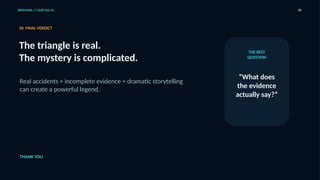 BERMUDA // CASE FILE 01 08
06 FINAL VERDICT
The triangle is real.
The mystery is complicated.
Real accidents + incomplete evidence + dramatic storytelling
can create a powerful legend.
THE BEST
QUESTION
“What does
the evidence
actually say?”
THANK YOU
 