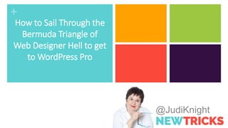 +
@JudiKnight
How to Sail Through the
Bermuda Triangle of
Web Designer Hell to get
to WordPress Pro
 