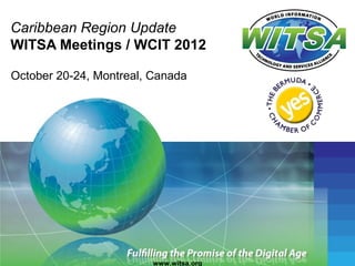 Caribbean Region Update
WITSA Meetings / WCIT 2012

October 20-24, Montreal, Canada




                         www.witsa.org
 