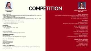 COMPETITION
SIMONE SANTOS
(SHE/HER)
WORK EXPERIENCE
CD BABY - ARTIST SERVICES REPRESENTATIVE NYC METROPOLITAN AREA | MAY 2022 - AUG 2023
FULL-TIME ROLE IN CD BABY.
SKILLS: MARKETING, COMMUNICATION, TEAMWORK.
THE SOURCE MAGAZINE - CONTRIBUTING WRITER NYC METROPOLITAN AREA | APR 2011 - MAR
2014
INTERNSHIP AS CONTRIBUTING WRITER.
TASKS: INTERVIEWS, RESEARCH, ARTICLE WRITING.
SKILLS: WRITING, MUSIC INDUSTRY.
EDUCATION
FULL SAIL UNIVERSITY
BS, MUSIC BUSINESS | 2020 - 2022
SALUTATORIAN
CUNY YORK COLLEGE
ASSOCIATE'S DEGREE, LIBERAL ARTS AND SCIENCES
NOTEWORTHY EXPERIENCE
ARTIST MANAGER
2011-2021, HIP-HOP AND R&B ARTIST’S IN NEW YORK CITY
SKILLS AND PROFICIENCIES
BACKSTAGE
ORAL COMMUNICATION
ORGANIZATIONAL SKILLS
MUSIC INDUSTRY
OVERALL ONLINE PRESENCE
+170 CONNECTIONS, PERSONALIZED BANNER, DETAILED PROFILE, NO RECOMMENDATIONS.
GRADE 75 OUT OF 100
FRIDA LORENIA BERMUDEZ
(SHE/HER)
WORK EXPERIENCE
HEAD OF MAIN STAGE STAFF & LOGISTICS AT FESTIVAL FIESTAS DEL SOL
SEPTEMBER 2023 - OCTOBER 2023
SEPTEMBER 2022 - OCTOBER 2022
EDUCATION
FULL SAIL UNIVERSITY
BACHELOR OF SCIENCE IN MUSIC BUSINESS (2025)
SKILLS AND PROFICIENCIES
SOCIAL MEDIA MARKETING
ENTERTAINMENT
ORGANIZATIONAL SKILLS
EFFECTIVE COMMUNICATION
NOTEWORTHY EXPERIENCE
ARTIST MANAGER
2023, MEXICAN MUSIC ARTISTS IN MEXICO
OVERALL ONLINE PRESENCE
50+ CONNECTIONS
PERSONALIZED BANNER
DETAILED PROFILE
PERSONALIZED URL
GRADE: 80 OUT OF 100.
 