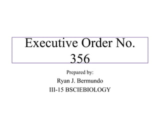 Executive Order No.
356
Prepared by:
Ryan J. Bermundo
III-15 BSCIEBIOLOGY
 