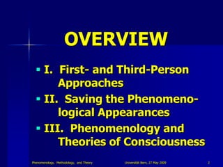 OVERVIEW
   I. First- and Third-Person
       Approaches
   II. Saving the Phenomeno-
       logical Appearances
   III. Phenomenology and
       Theories of Consciousness
Phenomenology, Methodology, and Theory   Universität Bern, 27 May 2009   2
 
